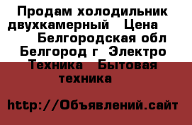 Продам холодильник двухкамерный › Цена ­ 9 000 - Белгородская обл., Белгород г. Электро-Техника » Бытовая техника   